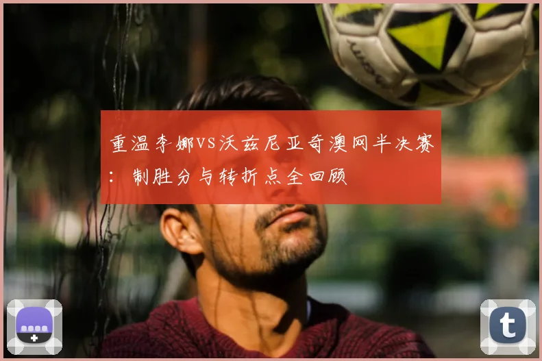 重温李娜vs沃兹尼亚奇澳网半决赛：制胜分与转折点全回顾