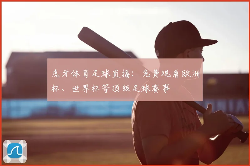 虎牙体育足球直播：免费观看欧洲杯、世界杯等顶级足球赛事