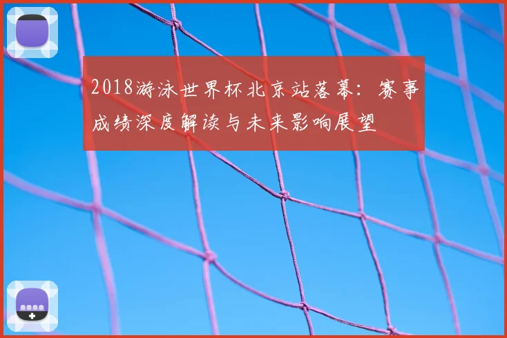 2018游泳世界杯北京站落幕：赛事成绩深度解读与未来影响展望