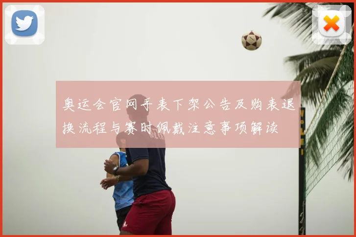 奥运会官网手表下架公告及购表退换流程与赛时佩戴注意事项解读