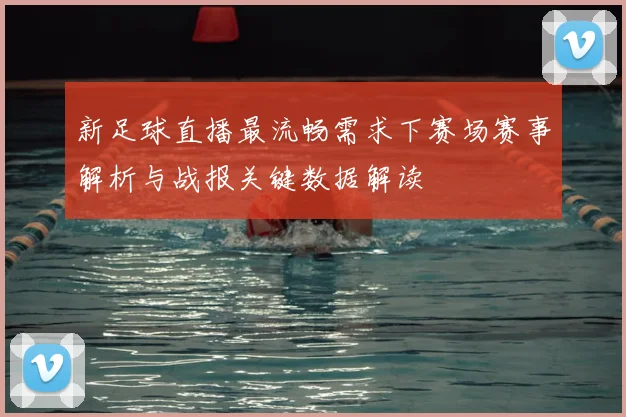新足球直播最流畅需求下赛场赛事解析与战报关键数据解读